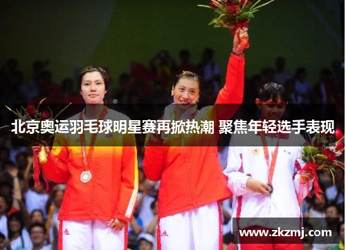 北京奥运羽毛球明星赛再掀热潮 聚焦年轻选手表现